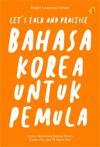 Lets Talk and Practice Bahasa Korea untuk Pemula : Lancar Ngomong Bahasa Korea Kapan pun dan di Mana pun